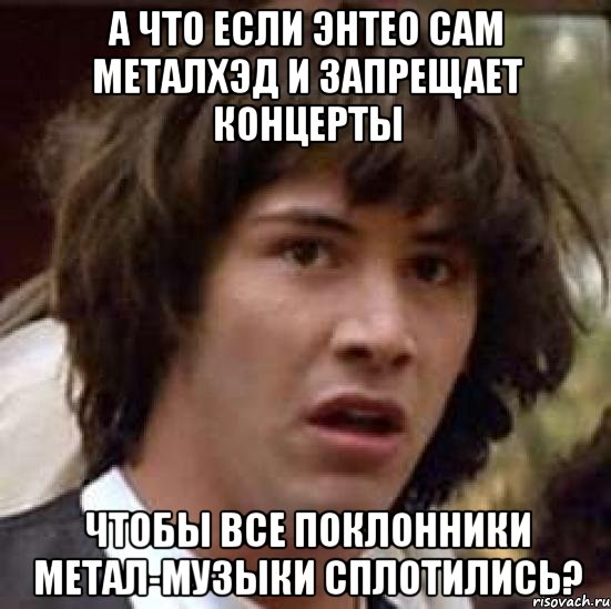 А что если энтео сам металхэд и запрещает концерты чтобы все поклонники метал-музыки сплотились?, Мем А что если (Киану Ривз)