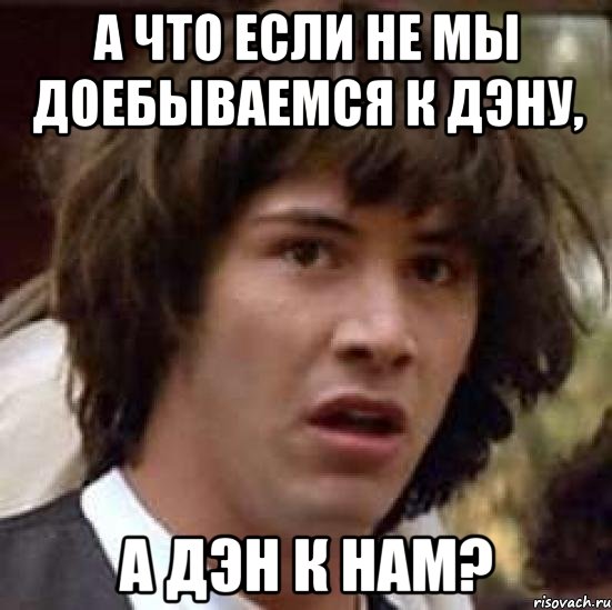 А что если не мы доебываемся к Дэну, а Дэн к нам?, Мем А что если (Киану Ривз)