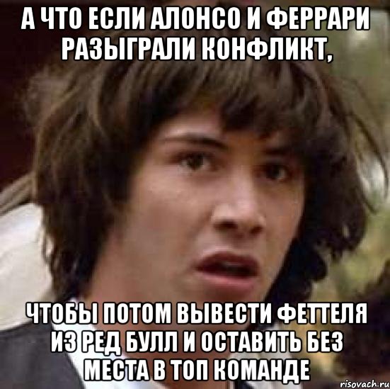 А что если Алонсо и Феррари разыграли конфликт, чтобы потом вывести Феттеля из Ред Булл и оставить без места в топ команде, Мем А что если (Киану Ривз)