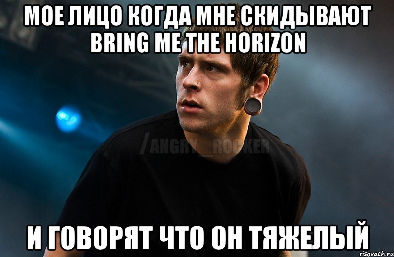 Мое лицо когда мне скидывают bring me the horizon и говорят что он тяжелый, Мем Агрессивный Рокер Мое лицо когда