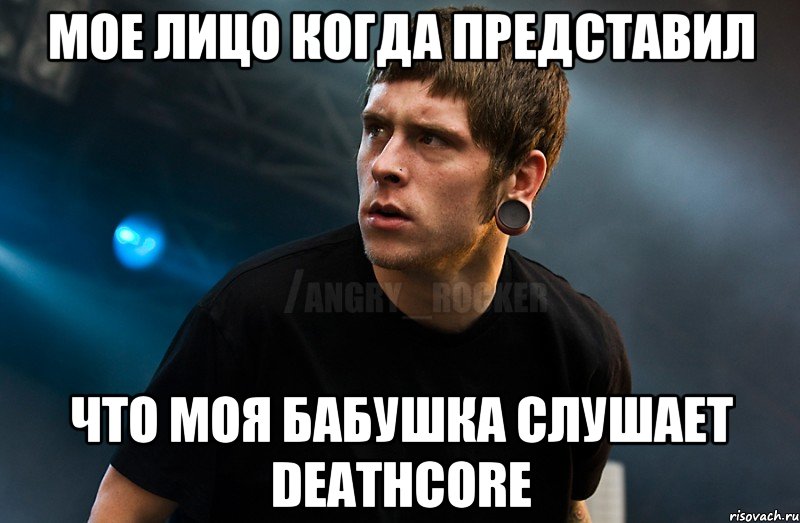 мое лицо когда представил что моя бабушка слушает deathcore, Мем Агрессивный Рокер Мое лицо когда