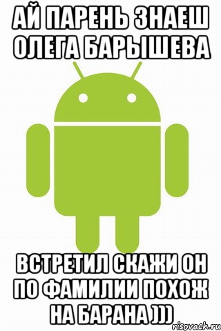 Ай парень знаеш Олега барышева Встретил скажи он по фамилии похож на барана )))