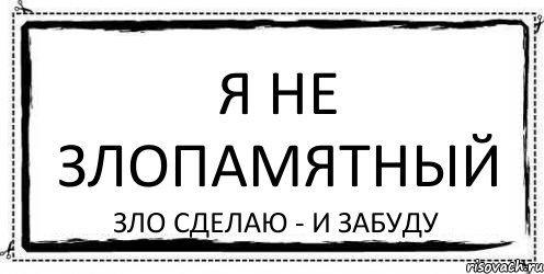 Поставь злой. Я не злопамятная. Я не злопамятная я взаимная. Я человек не злопамятный сделаю зло и забуду. Я не злопамятная, я отомщу и забуду.