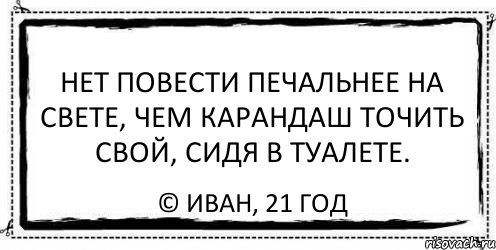 Нет повести печальнее на свете. Нет повести печальнее на свете чем повесть о минете. Нет повести печальнее на свете чем туалете. Нет повести печальнее на свете чем о минете в туалете. Нет повести демотиваторы.