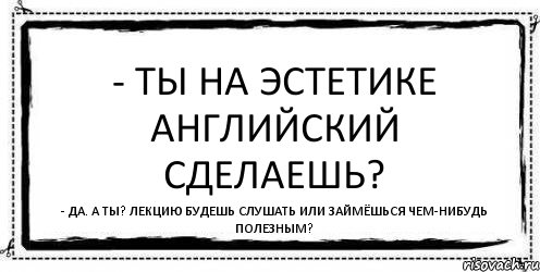 - Ты на эстетике английский сделаешь? - Да. А ты? Лекцию будешь слушать или займёшься чем-нибудь полезным?, Комикс Асоциальная антиреклама