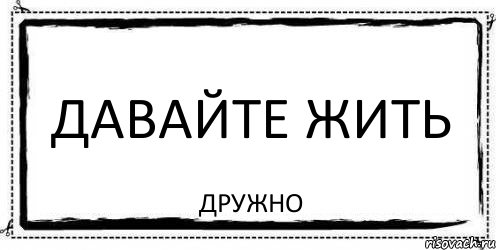 Картинки давай жить. Надпись давайте жить дружно. Давайте жить дружно юмор. Давайте жить мирно. Пикча давайте жить дружно.