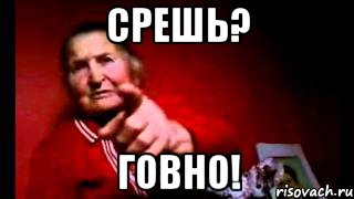 срешь? говно!