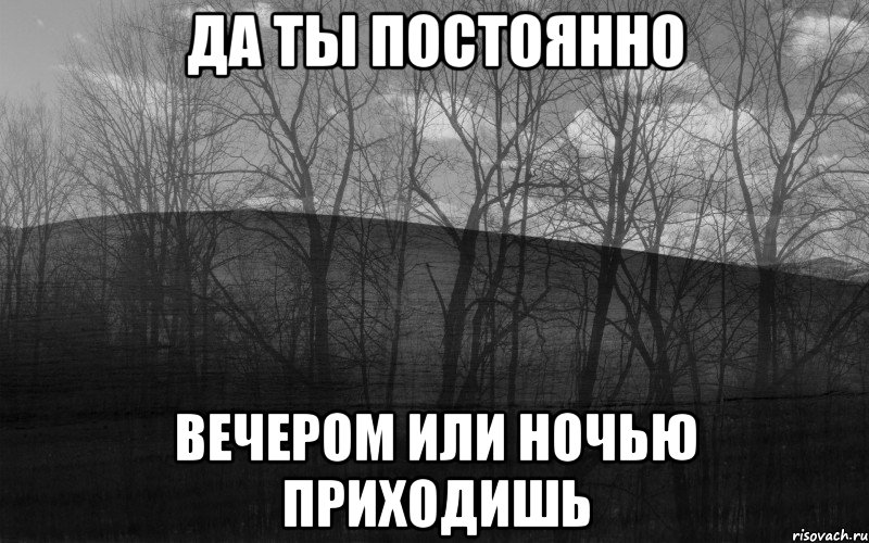 Да ты постоянно вечером или ночью приходишь