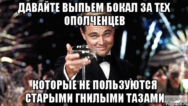 Давайте выпьем бокал за тех ополченцев Которые не пользуются старыми гнилыми тазами, Мем Великий Гэтсби (бокал за тех)