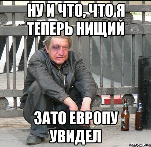 Ну и что, что я теперь нищий Зато европу увидел