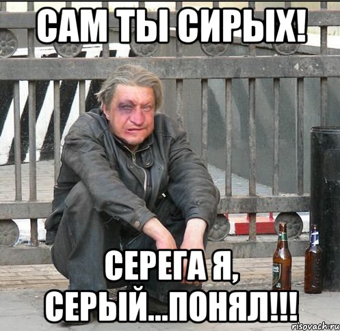 Сам ты СИРЫХ! Серега я, Серый...ПОНЯЛ!!!, Мем Бомжара