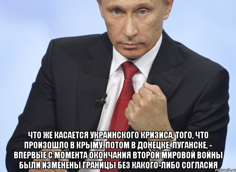  Что же касается украинского кризиса, того, что произошло в Крыму, потом в Донецке, Луганске, - впервые с момента окончания Второй мировой войны были изменены границы без какого-либо согласия, Мем Путин показывает кулак