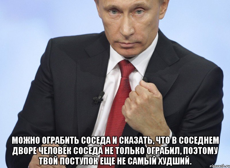  Можно ограбить соседа и сказать, что в соседнем дворе человек соседа не только ограбил, поэтому твой поступок еще не самый худший., Мем Путин показывает кулак