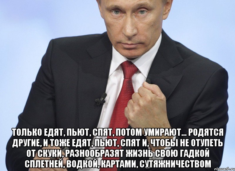  Только едят, пьют, спят, потом умирают... родятся другие, и тоже едят, пьют, спят и, чтобы не отупеть от скуки, разнообразят жизнь свою гадкой сплетней, водкой, картами, сутяжничеством, Мем Путин показывает кулак