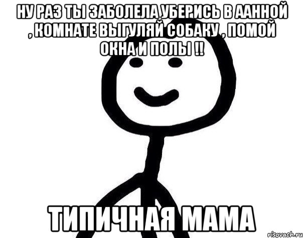 Ну раз ты заболела уберись в аанной , комнате выгуляй собаку , помой окна и полы !! Типичная мама, Мем Теребонька (Диб Хлебушек)