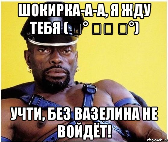 Шокирка-а-а, я жду тебя ( ͡° ͜ʖ ͡°) Учти, без вазелина не войдёт!, Мем Черный властелин