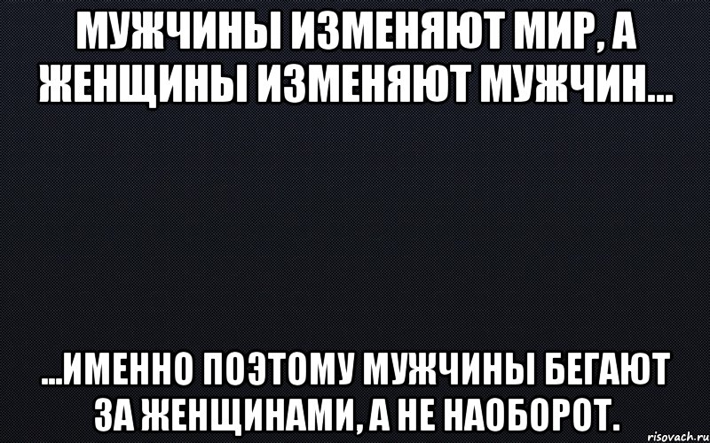 Мужчины изменяют мир, а женщины изменяют мужчин... ...именно поэтому мужчины бегают за женщинами, а не наоборот., Мем черный фон