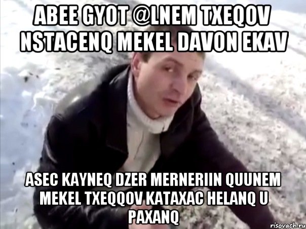 ABEE GYOT @LNEM TXEQOV NSTACENQ MEKEL DAVON EKAV ASEC KAYNEQ DZER MERNERIIN QUUNEM MEKEL TXEQQOV KATAXAC HELANQ U PAXANQ, Мем Четко