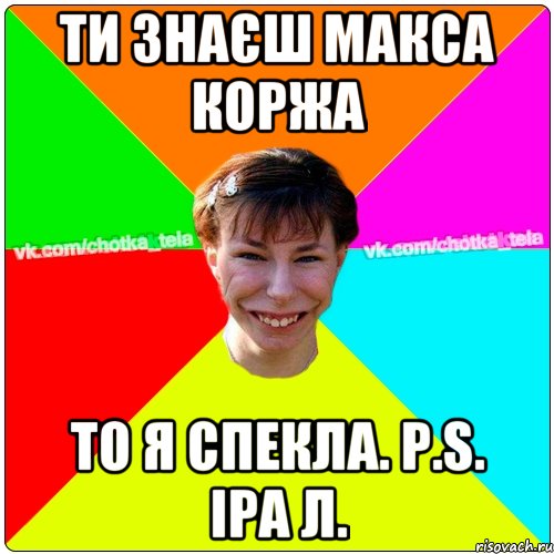 ти знаєш Макса Коржа то я спекла. Р.S. Іра Л., Мем Чьотка тьола создать мем