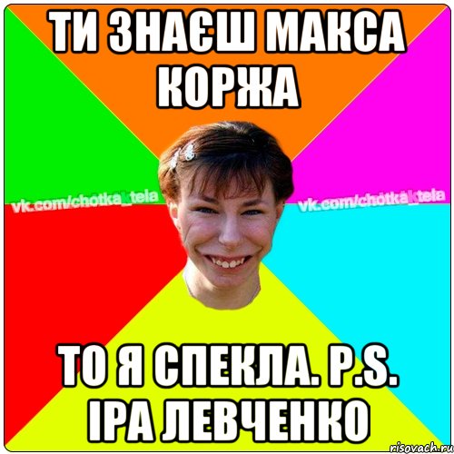 ти знаєш Макса Коржа то я спекла. Р.S. Іра Левченко, Мем Чьотка тьола создать мем