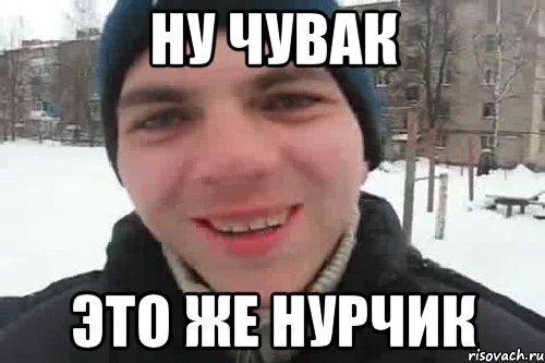 Ну чувак это же Нурчик