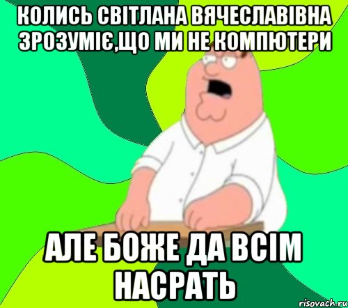 Колись Світлана Вячеславівна зрозуміє,що ми не компютери але боже да всім насрать, Мем  Да всем насрать (Гриффин)