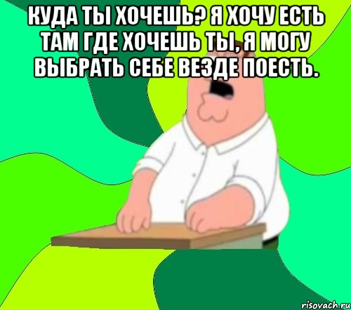 куда ты хочешь? я хочу есть там где хочешь ты, я могу выбрать себе везде поесть. , Мем  Да всем насрать (Гриффин)