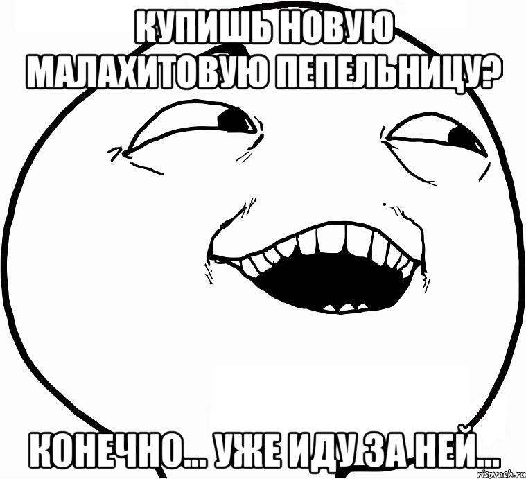 Купишь новую малахитовую пепельницу? Конечно... Уже иду за ней..., Мем Дааа