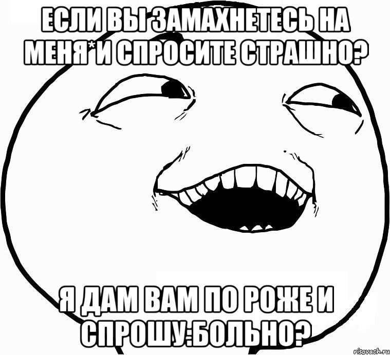 Если вы замахнетесь на меня*И спросите страшно? Я дам вам по роже и спрошу:больно?, Мем Дааа