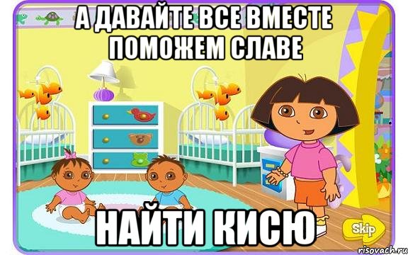 А ДАВАЙТЕ ВСЕ ВМЕСТЕ ПОМОЖЕМ СЛАВЕ НАЙТИ КИСЮ