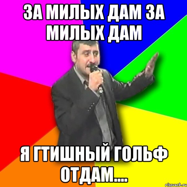 Давай за милых дам. За милых дам. За милых дам Мем. Даме даме Мем. За милых дам я все отдам.