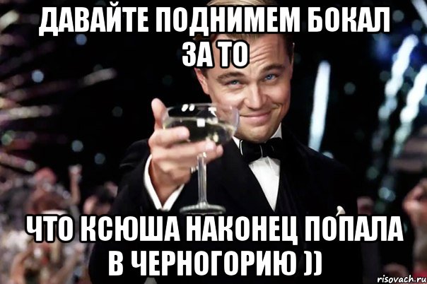 Давайте поднимем бокал за то что Ксюша наконец попала в Черногорию )), Мем Великий Гэтсби (бокал за тех)