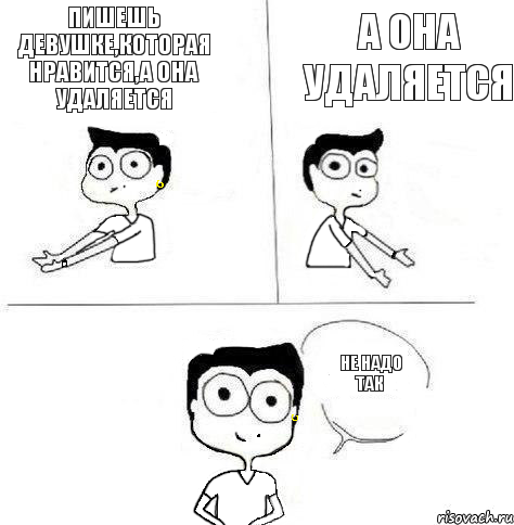 А она удаляется Пишешь девушке,которая нравится,а она удаляется Не надо так