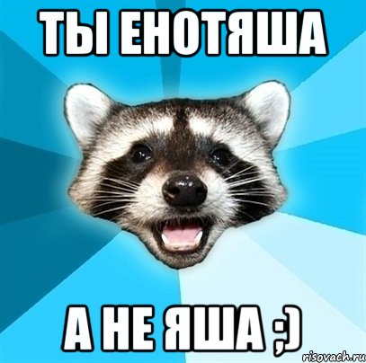 ТЫ Енотяша а не Яша ;)