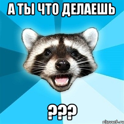 а ты что делаешь ???