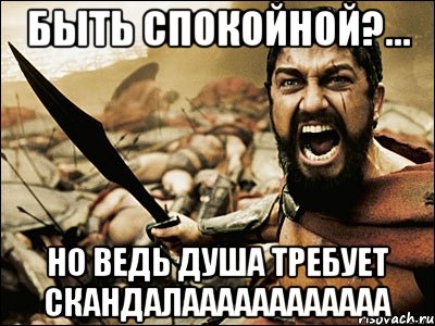 Быть спокойной?... Но ведь душа требует скандалаааааааааааа, Мем Это Спарта