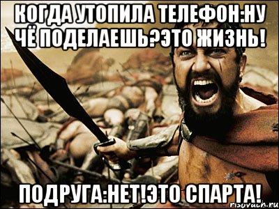 когда утопила телефон:ну чё поделаешь?это жизнь! подруга:НЕТ!ЭТО СПАРТА!, Мем Это Спарта