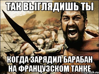 Так выглядишь ты Когда зарядил барабан на французском танке, Мем Это Спарта