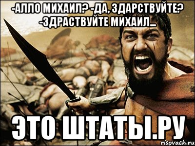 -Алло Михаил? -Да, здарствуйте? -Здраствуйте Михаил... ЭТО ШТАТЫ.РУ, Мем Это Спарта