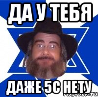 ДА У ТЕБЯ ДАЖЕ 5С НЕТУ, Мем Еврей советчик