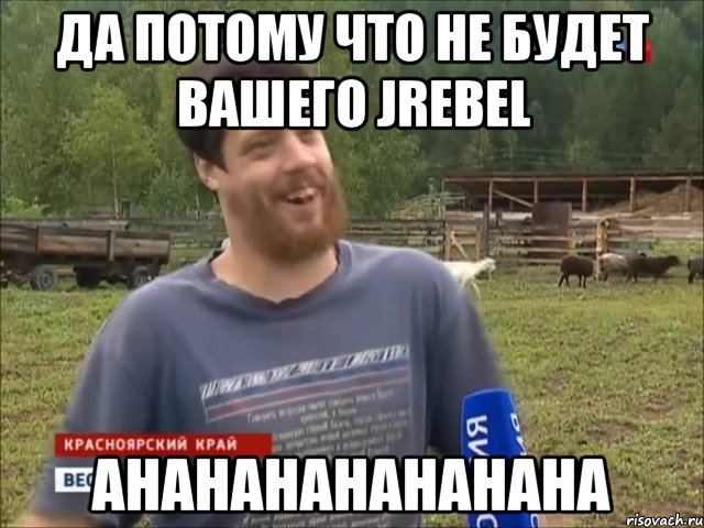 Да потому что не будет вашего JRebel Ahahahahahahaha