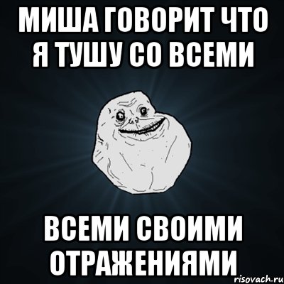 Миша говорит что я тушу со всеми всеми своими отражениями, Мем Forever Alone