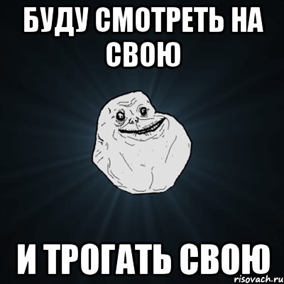 буду смотреть на свою и трогать свою, Мем Forever Alone