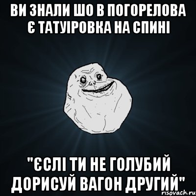 Ви знали шо в погорелова є татуіровка на спині "єслі ти не голубий дорисуй вагон другий", Мем Forever Alone