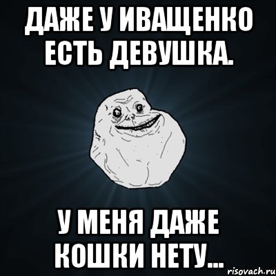 Даже у Иващенко есть девушка. У меня даже кошки нету..., Мем Forever Alone