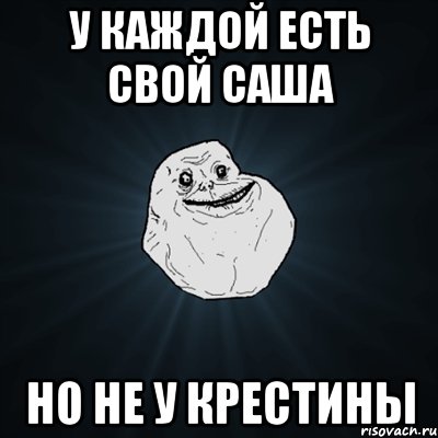 У каждой есть свой Саша Но не у Крестины, Мем Forever Alone