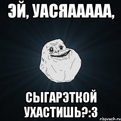 Эй, уасяааааа, Сыгарэткой ухастишь?:3, Мем Forever Alone