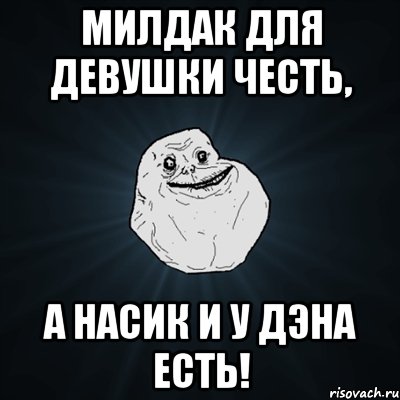 Милдак для девушки честь, А насик и у Дэна есть!, Мем Forever Alone