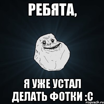 Ребята, Я уже устал делать фотки :С, Мем Forever Alone