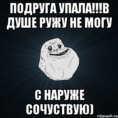 подруга упала!!!в душе ружу не могу с наруже сочуствую), Мем Forever Alone